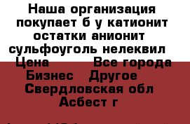 Наша организация покупает б/у катионит остатки анионит, сульфоуголь нелеквил. › Цена ­ 150 - Все города Бизнес » Другое   . Свердловская обл.,Асбест г.